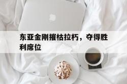 开云体育下载-东亚金刚摧枯拉朽，夺得胜利席位