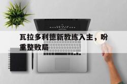 开云体育在线-瓦拉多利德新教练入主，盼重整败局的简单介绍