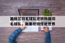 开云体育app-关于英格兰羽毛球队逆转韩国羽毛球队，斯里坎特惊艳世界的信息