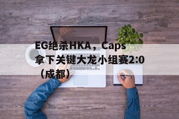 EG绝杀HKA，Caps拿下关键大龙小组赛2:0（成都）